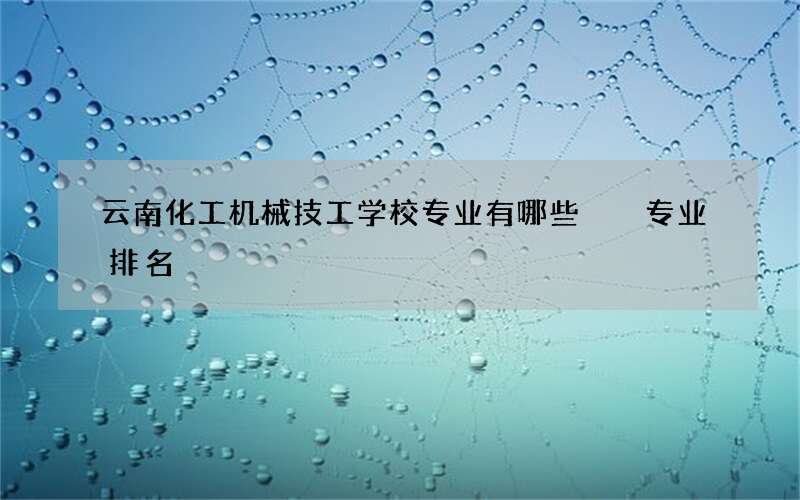 云南化工机械技工学校专业有哪些  专业排名